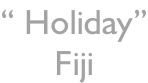 “ Holiday” Fiji